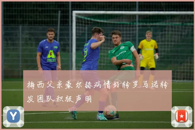 梅西父亲豪尔赫病情好转罗马诺转发团队积极声明