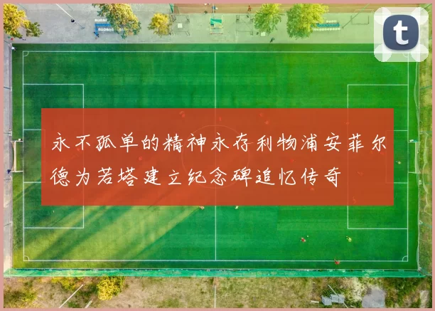 永不孤单的精神永存利物浦安菲尔德为若塔建立纪念碑追忆传奇