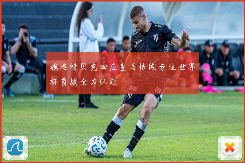 施洛特贝克回应皇马传闻专注世界杯首战全力以赴